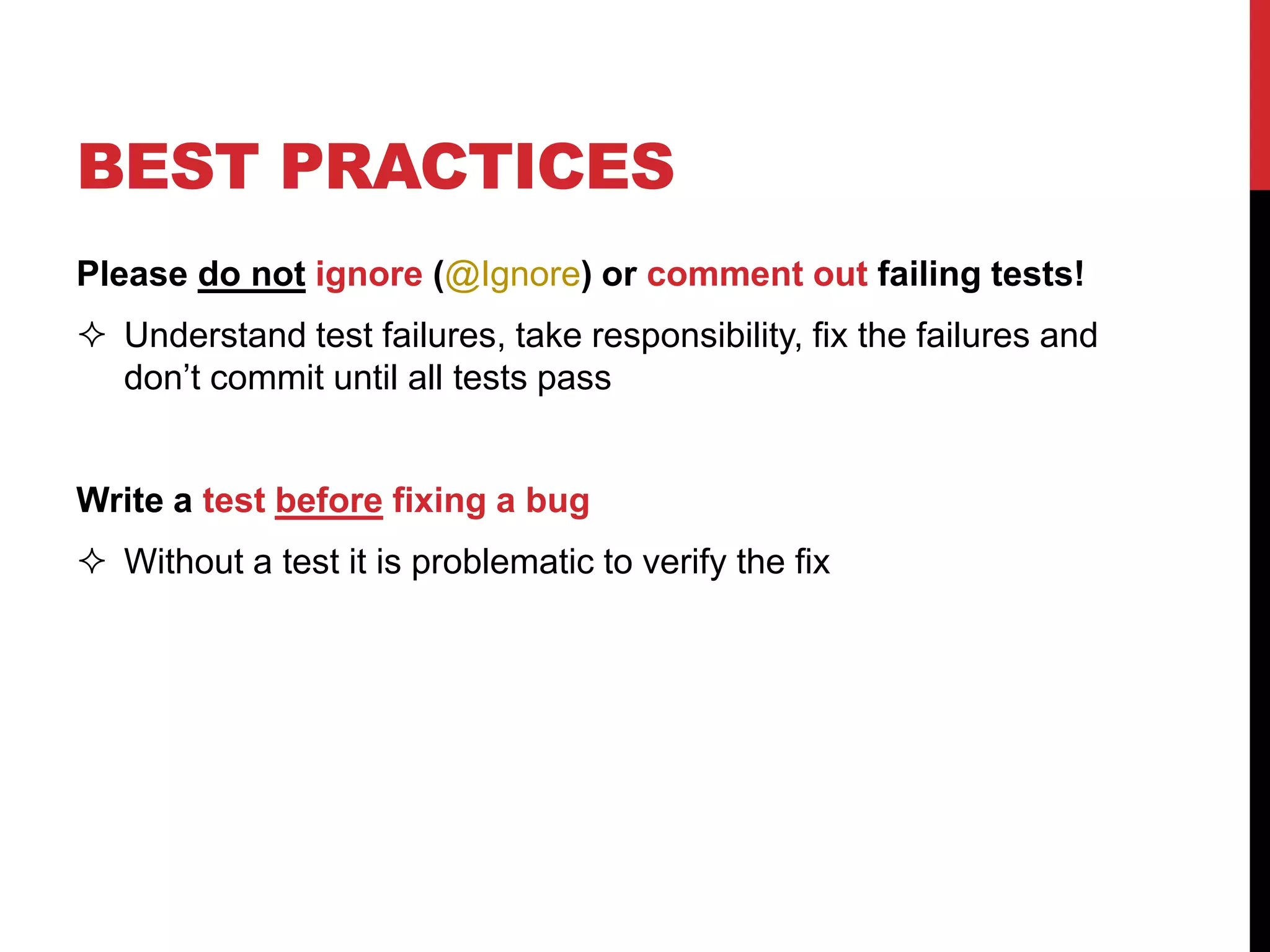 BEST PRACTICES
Please do not ignore (@Ignore) or comment out failing tests!
 Understand test failures, take responsibility, fix the failures and
don’t commit until all tests pass
Write a test before fixing a bug
 Without a test it is problematic to verify the fix
 