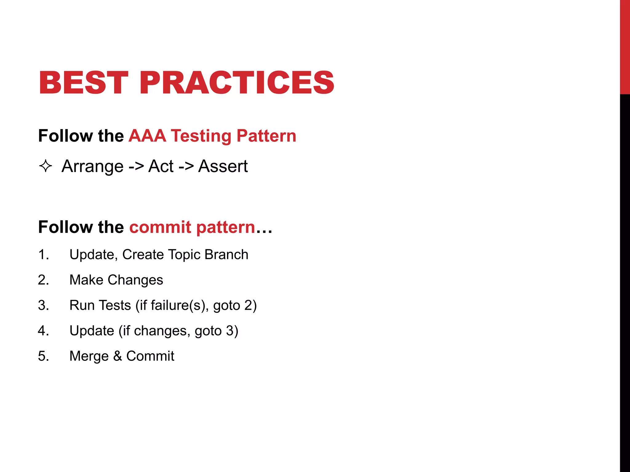 BEST PRACTICES
Follow the AAA Testing Pattern
 Arrange -> Act -> Assert
Follow the commit pattern…
1. Update, Create Topic Branch
2. Make Changes
3. Run Tests (if failure(s), goto 2)
4. Update (if changes, goto 3)
5. Merge & Commit
 