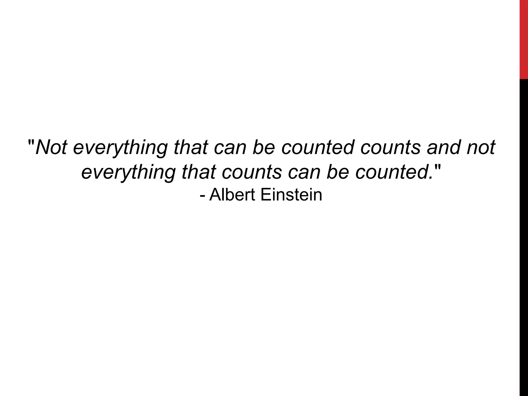 "Not everything that can be counted counts and not
everything that counts can be counted."
- Albert Einstein
 