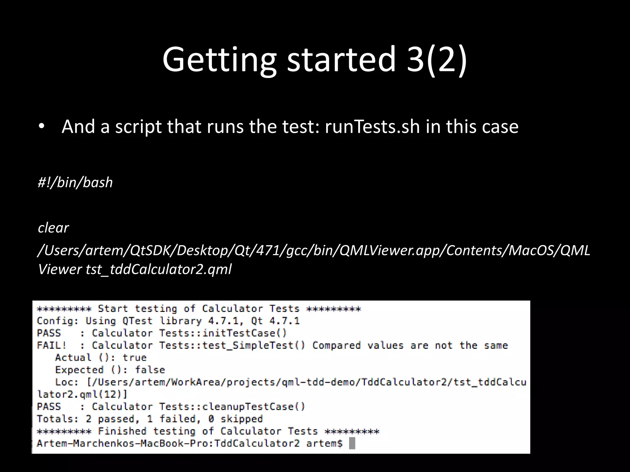 Getting started 3(2)And a script that runs the test: runTests.sh in this case#!/bin/bashclear/Users/artem/QtSDK/Desktop/Qt/471/gcc/bin/QMLViewer.app/Contents/MacOS/QMLViewer tst_tddCalculator2.qml 