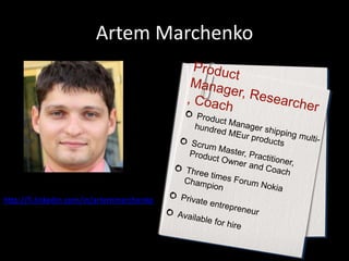 Artem MarchenkoProduct Manager, Researcher, CoachProduct Manager shipping multi-hundred MEur productsScrum Master, Practitioner, Product Owner and CoachThree times Forum Nokia ChampionPrivate entrepreneurAvailable for hirehttp://fi.linkedin.com/in/artemmarchenko