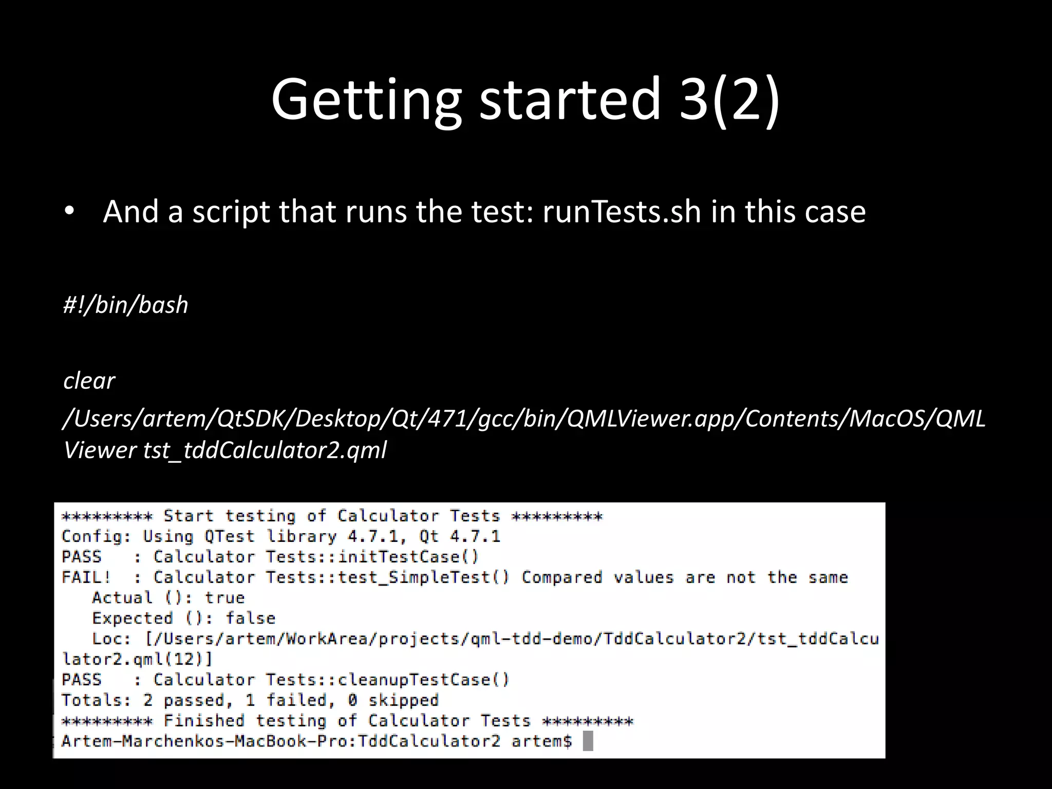 Getting started 3(2)
&bull; And a script that runs the test: runTests.sh in this case

#!/bin/bash

clear
/Users/artem/QtSDK/Desktop/Qt/471/gcc/bin/QMLViewer.app/Contents/MacOS/QML
Viewer tst_tddCalculator2.qml
 