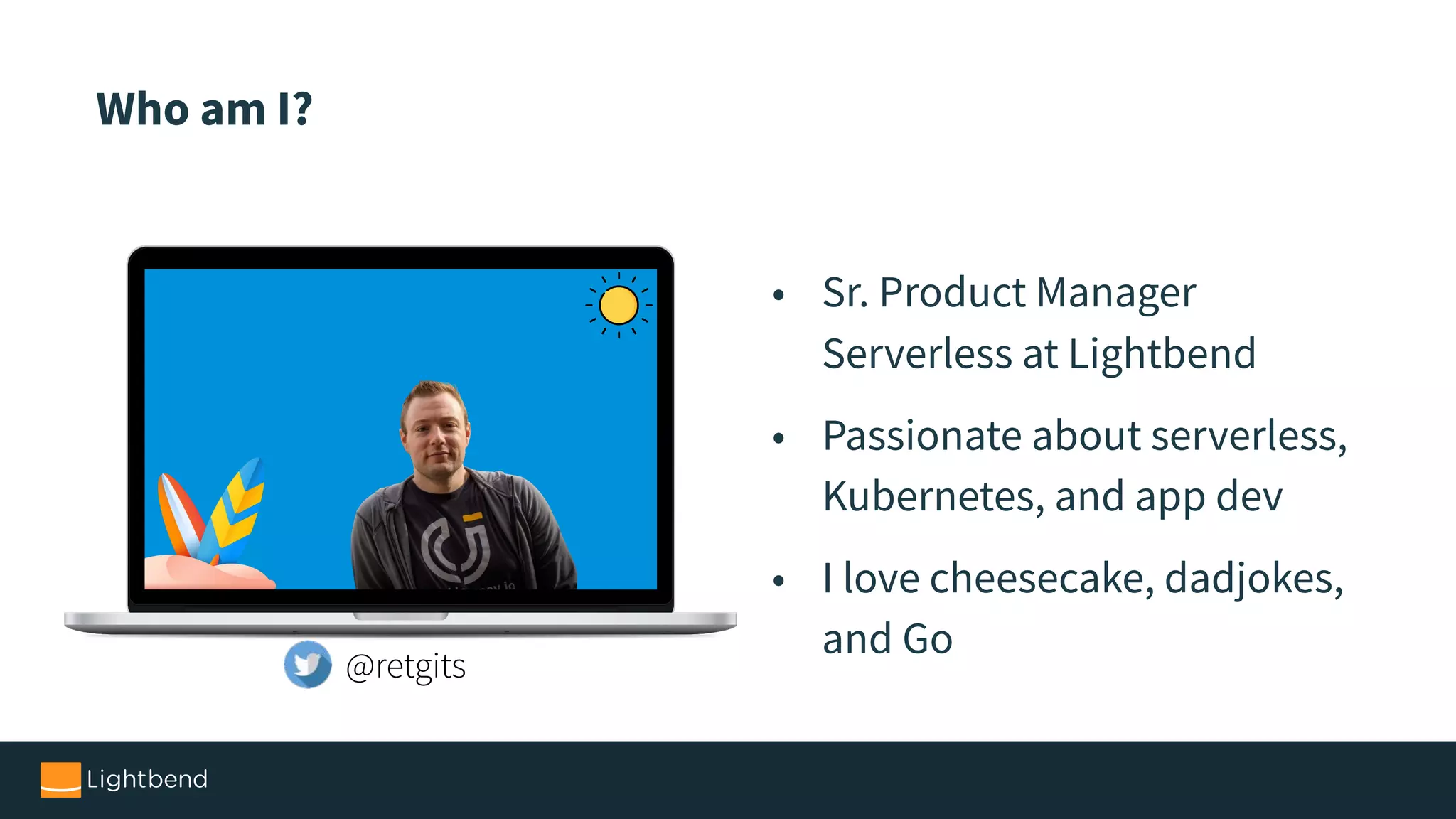 Who am I?
• Sr. Product Manager
Serverless at Lightbend
• Passionate about serverless,
Kubernetes, and app dev
• I love cheesecake, dadjokes,
and Go
@retgits
 