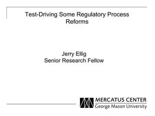 Test-Driving Some Regulatory Process
Reforms
Jerry Ellig
Senior Research Fellow
 