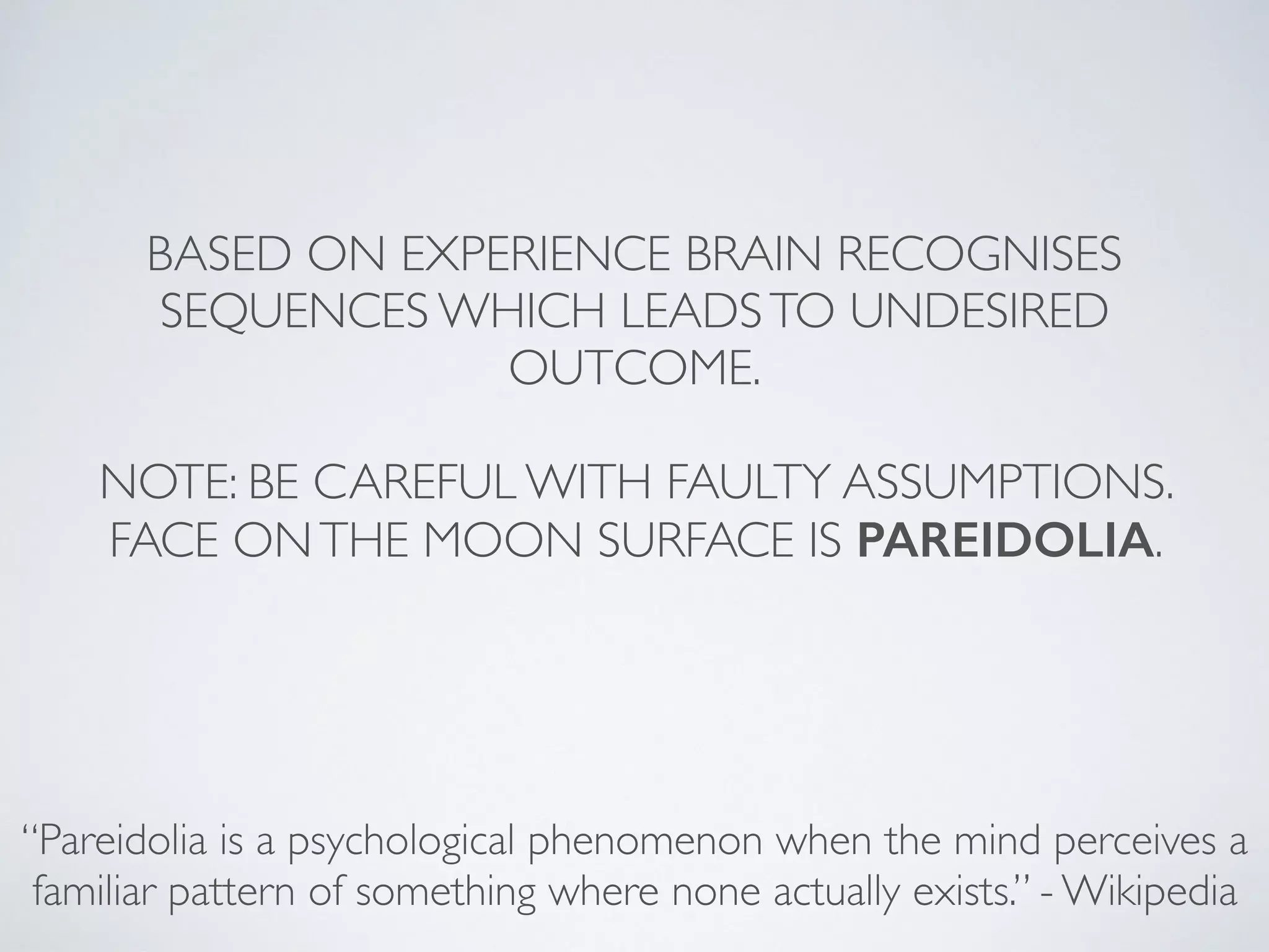 BASED ON EXPERIENCE BRAIN RECOGNISES
SEQUENCES WHICH LEADSTO UNDESIRED
OUTCOME.
NOTE: BE CAREFUL WITH FAULTY ASSUMPTIONS.
FACE ONTHE MOON SURFACE IS PAREIDOLIA.
“Pareidolia is a psychological phenomenon when the mind perceives a
familiar pattern of something where none actually exists.” - Wikipedia
 