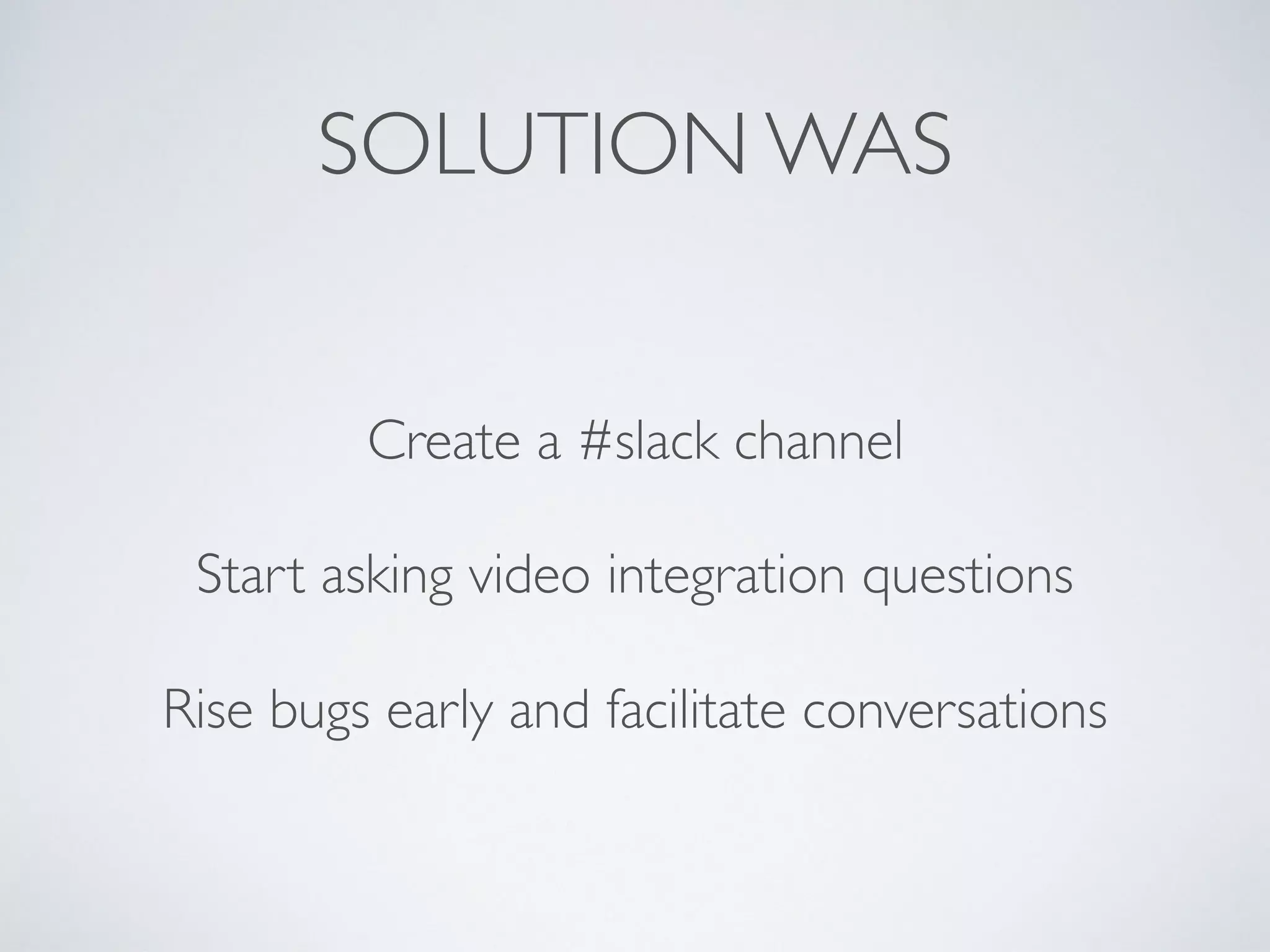SOLUTION WAS
Create a #slack channel
Start asking video integration questions
Rise bugs early and facilitate conversations
 