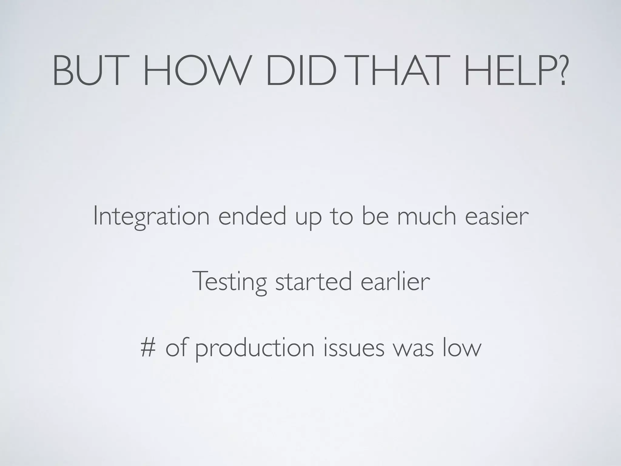 BUT HOW DIDTHAT HELP?
Integration ended up to be much easier
Testing started earlier
# of production issues was low
 