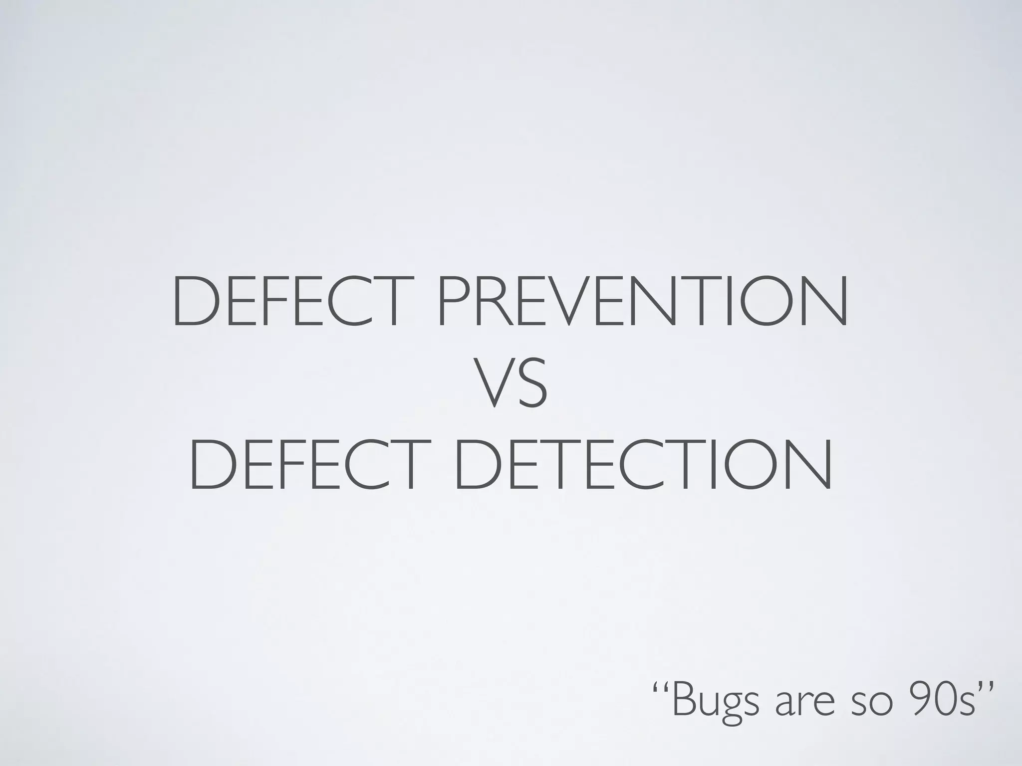 DEFECT PREVENTION
VS
DEFECT DETECTION
“Bugs are so 90s”
 