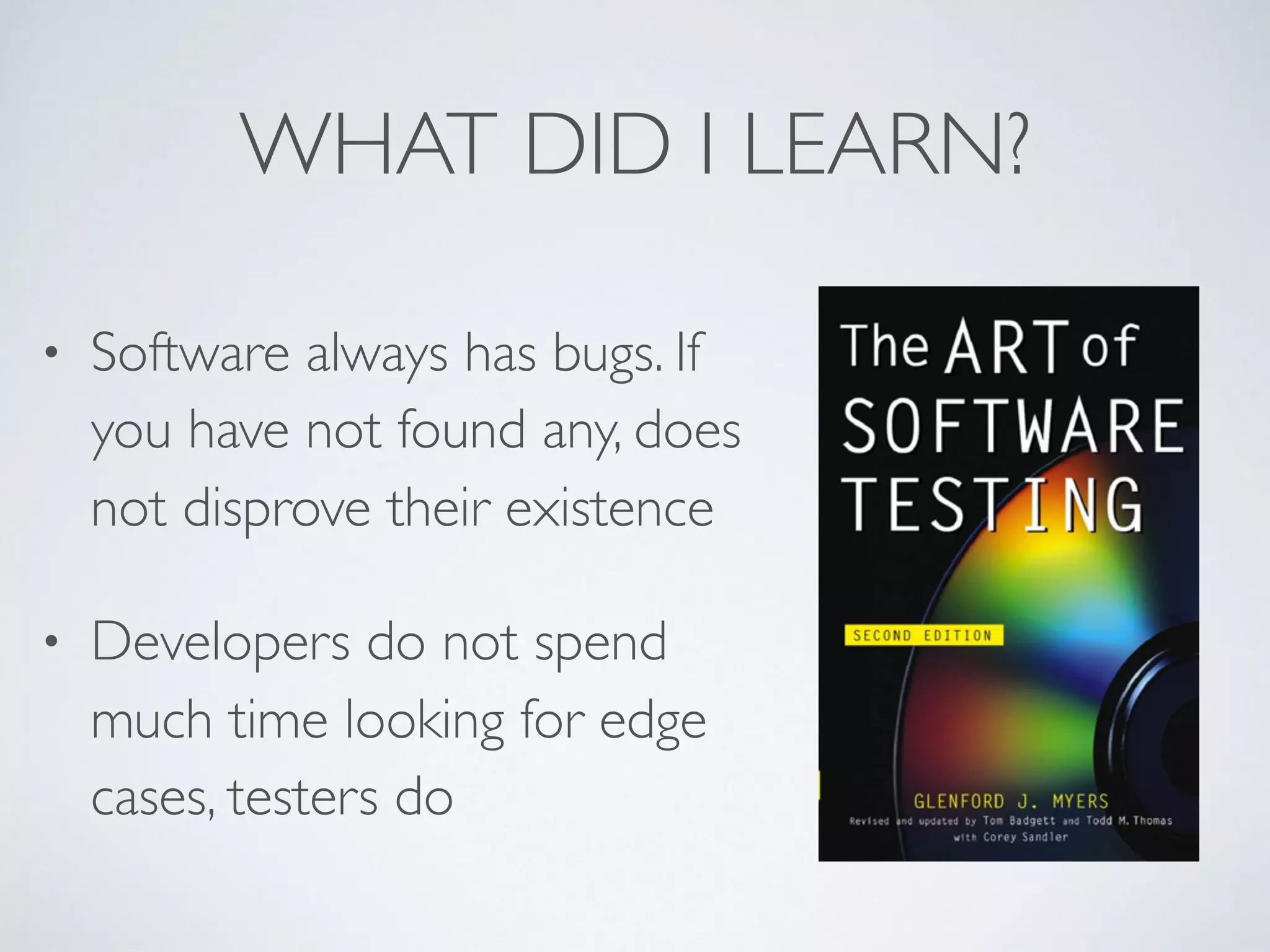 WHAT DID I LEARN?
• Software always has bugs. If
you have not found any, does
not disprove their existence
• Developers do not spend
much time looking for edge
cases, testers do
 