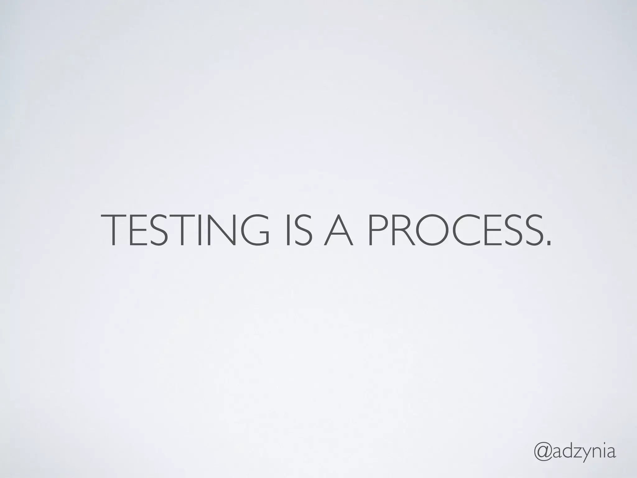 TESTING IS A PROCESS.
@adzynia
 
