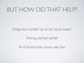 BUT HOW DIDTHAT HELP?
Integration ended up to be much easier
Testing started earlier
# of production issues was low
 