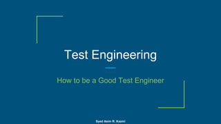 Test Engineering
How to be a Good Test Engineer
Syed Asim R. Kazmi
 