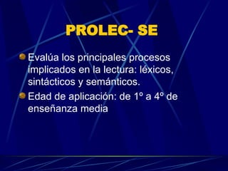 PROLEC- SE   Evalúa los principales procesos implicados en la lectura: léxicos, sintácticos y semánticos.  Edad de aplicación: de 1º a 4º de enseñanza media  