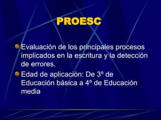 PROESC   Evaluación de los principales procesos implicados en la escritura y la detección de errores.  Edad de aplicación: De 3º de Educación básica a 4º de Educación media  