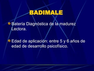 BADIMALE   Batería Diagnóstica de la madurez Lectora.  Edad de aplicación: entre 5 y 6 años de edad de desarrollo psicofísico.  