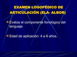 EXAMEN LOGOPÉDICO DE ARTICULACIÓN (ELA- ALBOR)   Evalúa el componente fonológico del lenguaje.  Edad de aplicación: 4 a 6 años.  