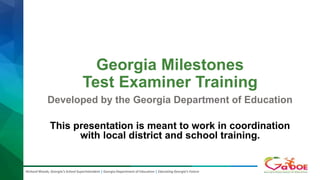 Richard Woods, Georgia’s School Superintendent | Georgia Department of Education | Educating Georgia’s Future
Georgia Milestones
Test Examiner Training
Developed by the Georgia Department of Education
This presentation is meant to work in coordination
with local district and school training.
 