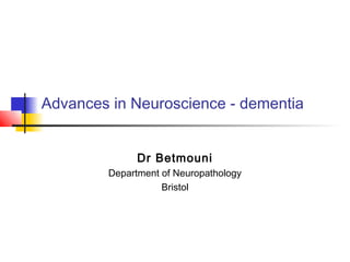Advances in Neuroscience - dementia
Dr Betmouni
Department of Neuropathology
Bristol
 