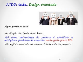 30
Alguns pontos de vista
-Aceitação do cliente como base;
-Só como pré-entrega do produto é subutilizar a
inteligência produtiva da empresa: muito gasto pouco ROI
-No Ágil é executado em todo o ciclo de vida do produto
ATDD: teste.. Design orientado
 
