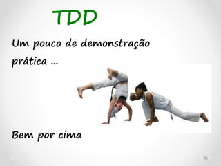 TDD
35
Um pouco de demonstração
prática ...
Bem por cima
 