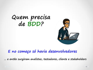 41
E no começo só havia desenvolvedores
… e então surgiram analistas, testadores, cliente e stakeholders
Quem precisa
de BDD?
 