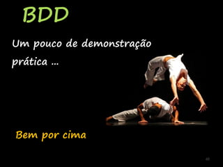 BDD
48
Um pouco de demonstração
prática ...
Bem por cima
 