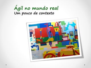 Ágil no mundo real
Um pouco de contexto
 