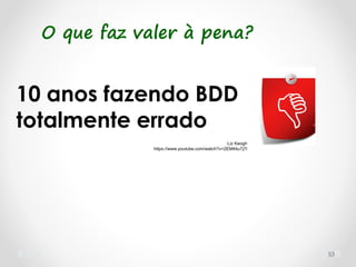 53
10 anos fazendo BDD
totalmente errado
Liz Keogh
https://www.youtube.com/watch?v=2EM4itu7j7I
O que faz valer à pena?
 