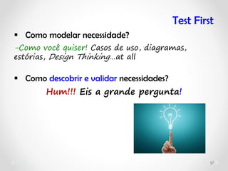 57
 Como modelar necessidade?
-Como você quiser! Casos de uso, diagramas,
estórias, Design Thinking…at all
 Como descobrir e validar necessidades?
Hum!!! Eis a grande pergunta!
Test First
 