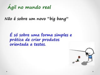 Não é sobre um novo “big bang”
Ágil no mundo real
É só sobre uma forma simples e
prática de criar produtos
orientada a testes.
 