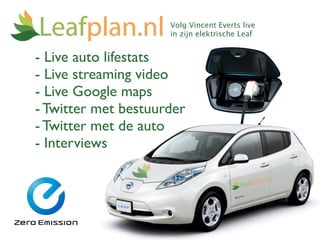 Volg Vincent Everts live
                     in zijn elektrische Leaf


- Live auto lifestats
- Live streaming video
- Live Google maps
- Twitter met bestuurder
- Twitter met de auto
- Interviews
 