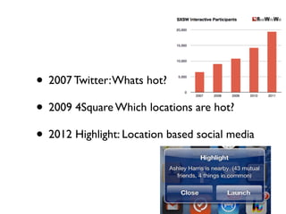 • 2007 Twitter: Whats hot?
• 2009 4Square Which locations are hot?
• 2012 Highlight: Location based social media
 