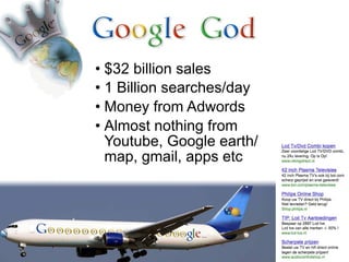 • $32 billion sales
• 1 Billion searches/day
• Money from Adwords
• Almost nothing from
  Youtube, Google earth/
  map, gmail, apps etc
 