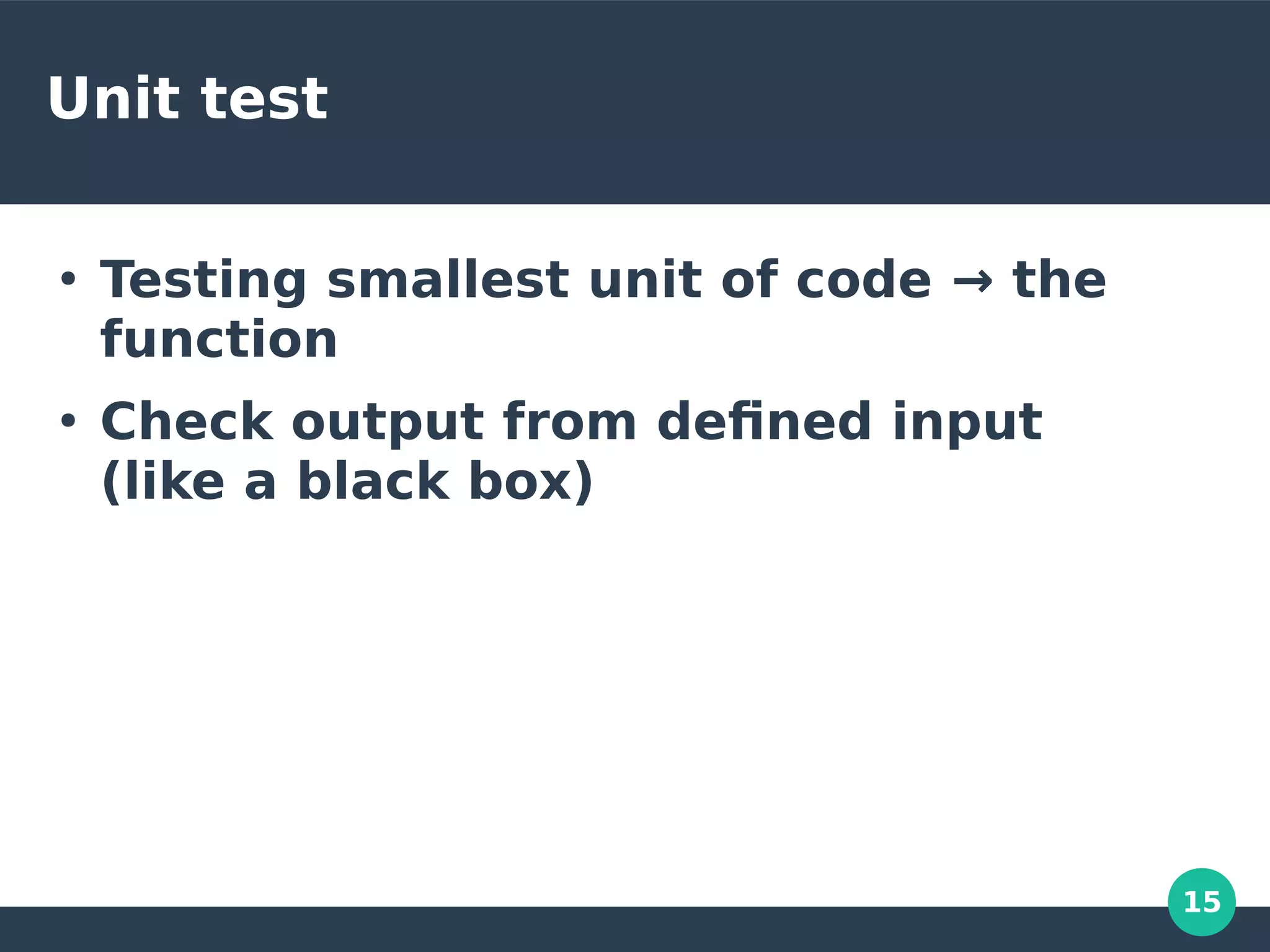15
Unit test
●
Testing smallest unit of code → the
function
●
Check output from defined input
(like a black box)
 