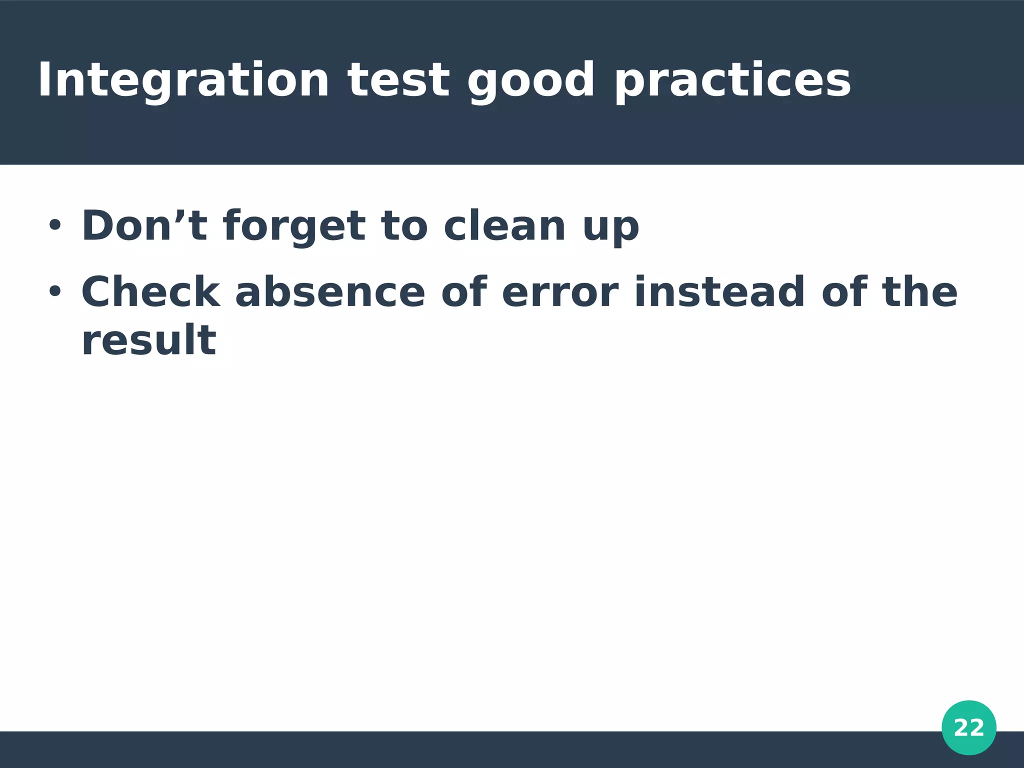 22
Integration test good practices
●
Don’t forget to clean up
●
Check absence of error instead of the
result
 