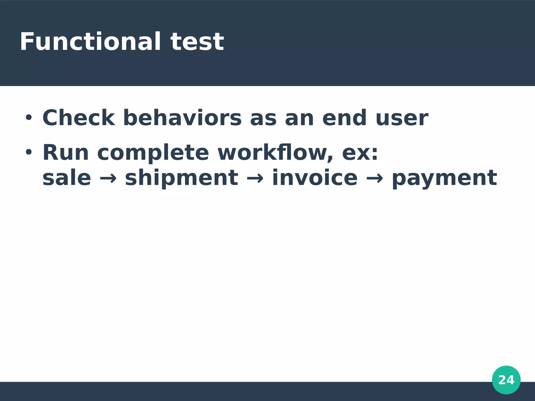 24
Functional test
●
Check behaviors as an end user
●
Run complete workflow, ex:
sale → shipment → invoice → payment
 