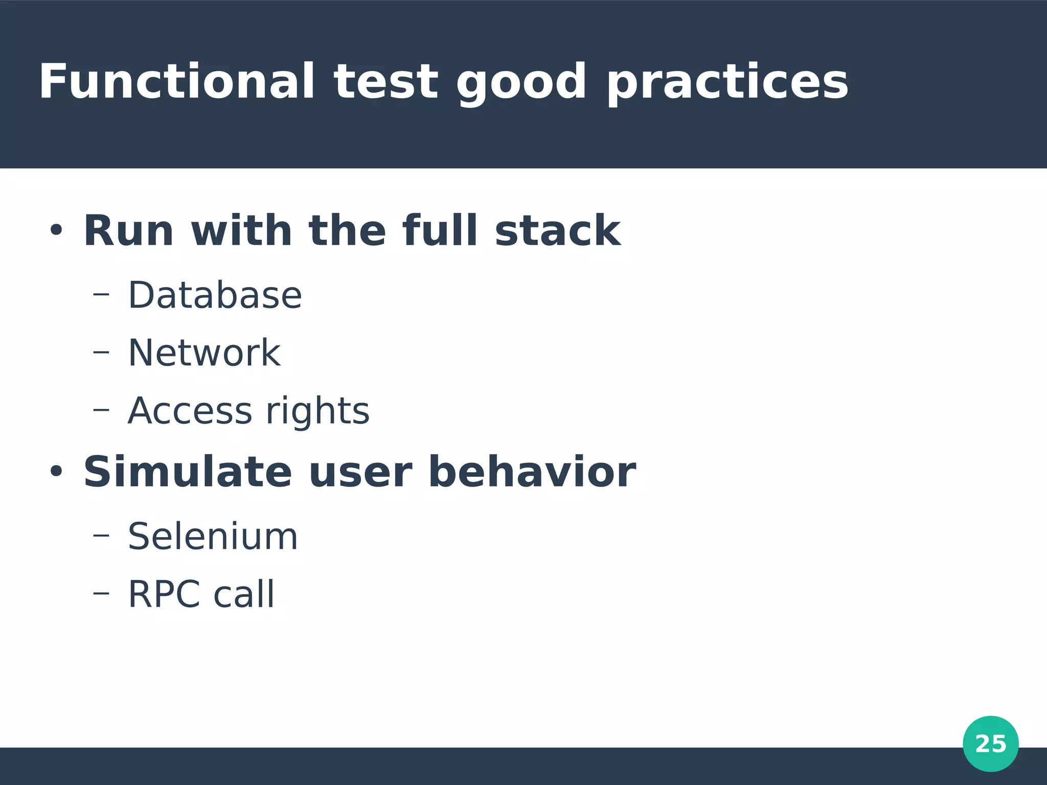 25
Functional test good practices
●
Run with the full stack
– Database
– Network
– Access rights
●
Simulate user behavior
– Selenium
– RPC call
 