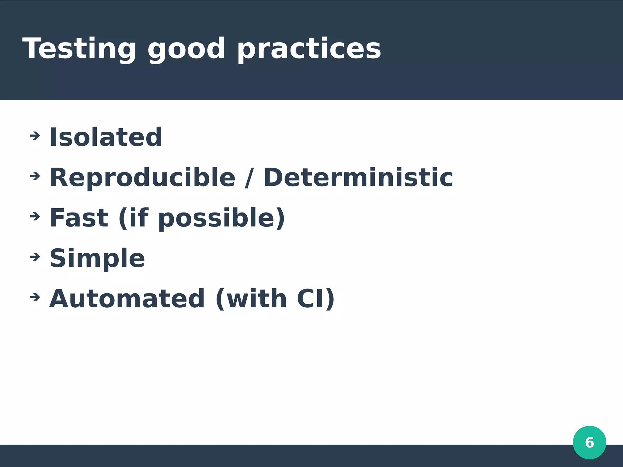 6
Testing good practices
➔
Isolated
➔
Reproducible / Deterministic
➔
Fast (if possible)
➔
Simple
➔
Automated (with CI)
 