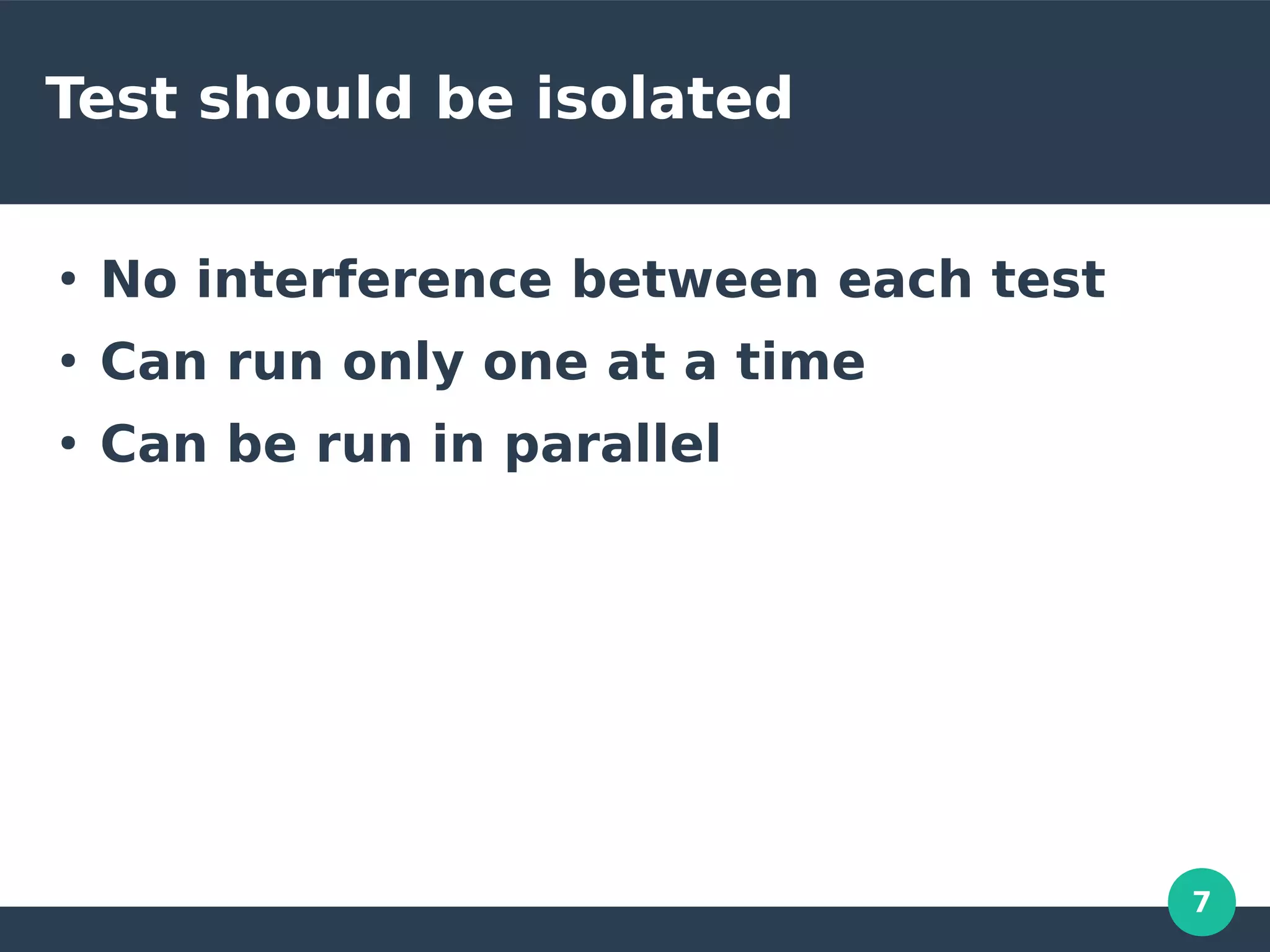 7
Test should be isolated
●
No interference between each test
●
Can run only one at a time
●
Can be run in parallel
 
