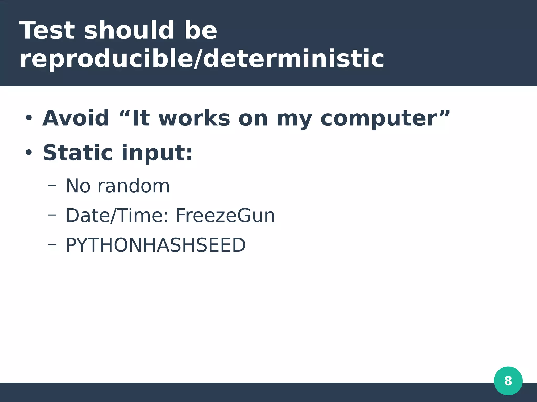 8
Test should be
reproducible/deterministic
●
Avoid “It works on my computer”
●
Static input:
– No random
– Date/Time: FreezeGun
– PYTHONHASHSEED
 