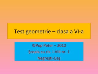Test geometrie – clasa a VI-a
©Pop Peter – 2010
Şcoala cu cls. I-VIII nr. 1
Negreşti-Oaş
 