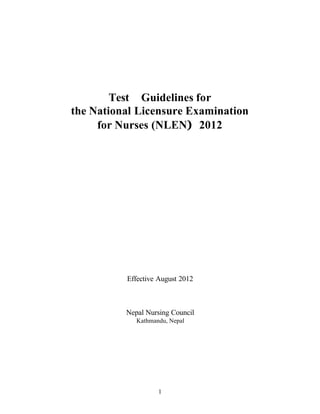 1
Test Guidelines for
the National Licensure Examination
for Nurses (NLEN) 2012
Effective August 2012
Nepal Nursing Council
Kathmandu, Nepal
 