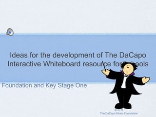 Ideas for the development of The DaCapo
 Interactive Whiteboard resource for schools

Foundation and Key Stage One


                                        © 2011
                               The DaCapo Music Foundation
 