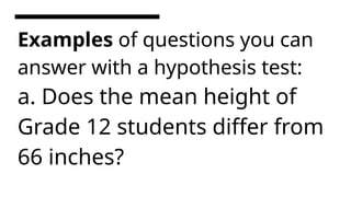 Examples of questions you can
answer with a hypothesis test:
a. Does the mean height of
Grade 12 students differ from
66 inches?
 