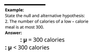 Example:
State the null and alternative hypothesis:
2. The number of calories of a low – calorie
meal is at most 300.
Answer:
: µ = 300 calories
: µ < 300 calories
 
