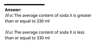 Answer:
:
𝐻𝑜 The average content of soda X is greater
than or equal to 330 ml
:
𝐻𝑎 The average content of soda X is less
than or equal to 330 ml
 