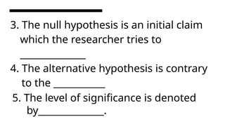 3. The null hypothesis is an initial claim
which the researcher tries to
______________
4. The alternative hypothesis is contrary
to the ___________
5. The level of significance is denoted
by______________.
 
