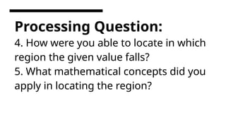 Processing Question:
4. How were you able to locate in which
region the given value falls?
5. What mathematical concepts did you
apply in locating the region?
 