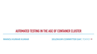 MANOJ KUMAR KUMAR SELENIUM COMMITTER DAY, TOKYO !
AUTOMATED TESTING IN THE AGE OF CONTAINER CLUSTER
 
