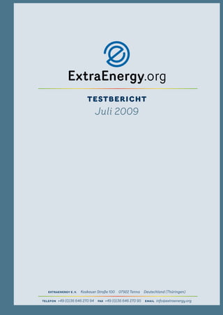 TesTberichT
                         Juli 2009




   ExtraEnErgy E. V. Koskauer Straße 100 07922 Tanna Deutschland (Thüringen)

tElEfon +49 (0)36 646 270 94 fax +49 (0)36 646 270 95 Email info@extraenergy.org
 